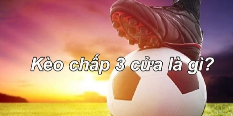 Khái niệm và vài thông tin hiểu về kèo chấp 3 cửa